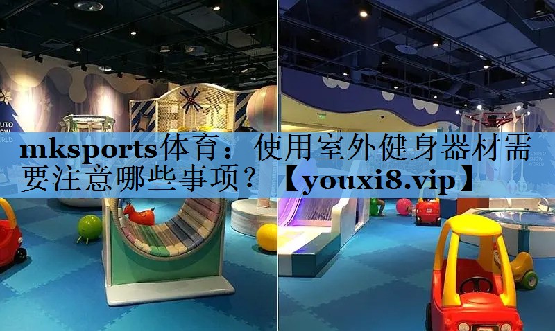 mksports体育：使用室外健身器材需要注意哪些事项？