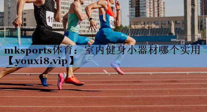 mksports体育：室内健身小器材哪个实用