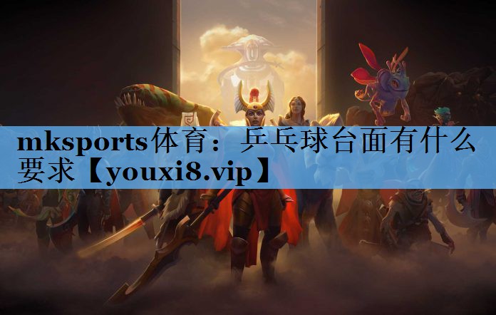 mksports体育：乒乓球台面有什么要求