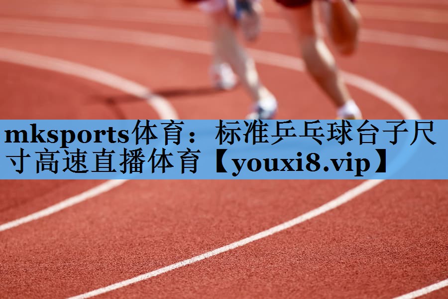 mksports体育：标准乒乓球台子尺寸高速直播体育