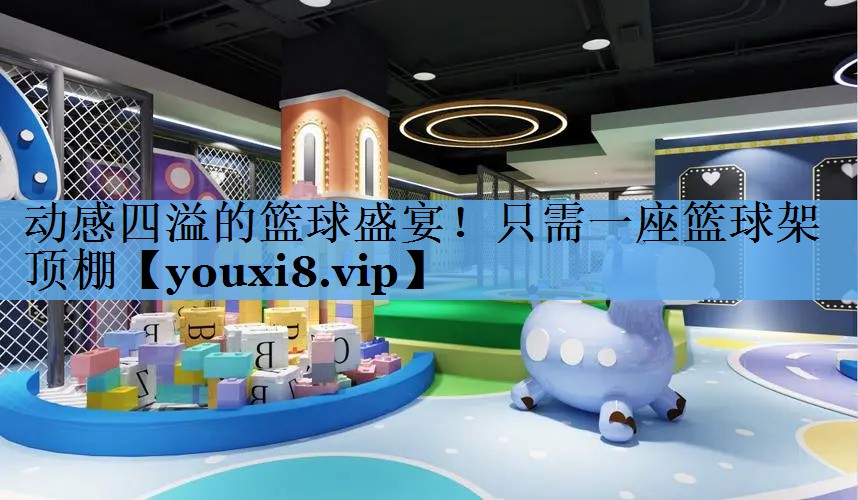 动感四溢的篮球盛宴！只需一座篮球架顶棚