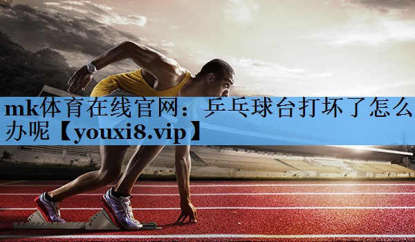 mk体育在线官网：乒乓球台打坏了怎么办呢