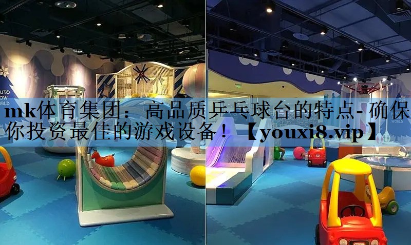 mk体育集团：高品质乒乓球台的特点- 确保你投资最佳的游戏设备！