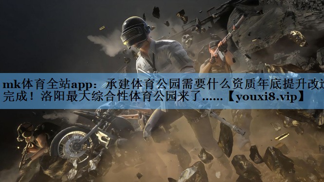 mk体育全站app：承建体育公园需要什么资质年底提升改造完成！洛阳最大综合性体育公园来了……