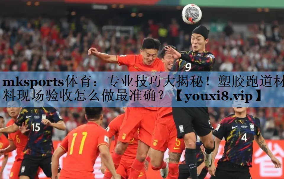 mksports体育：专业技巧大揭秘！塑胶跑道材料现场验收怎么做最准确？