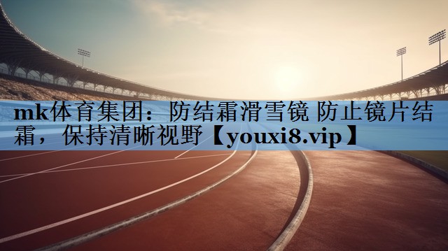 mk体育集团：防结霜滑雪镜 防止镜片结霜，保持清晰视野