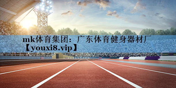 mk体育集团：广东体育健身器材厂