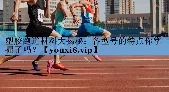 塑胶跑道材料大揭秘：各型号的特点你掌握了吗？