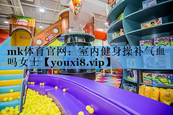 mk体育官网：室内健身操补气血吗女士