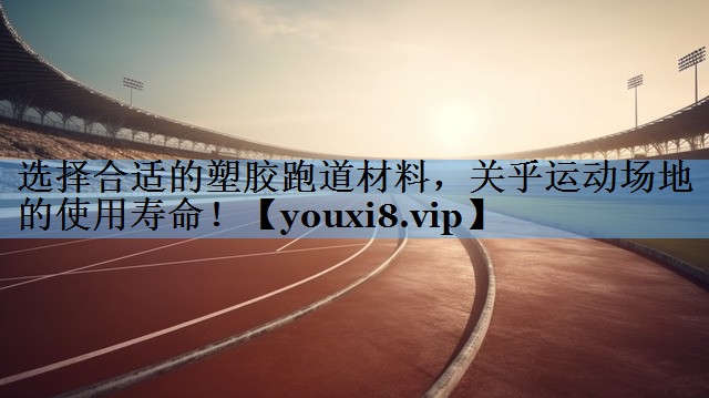 选择合适的塑胶跑道材料，关乎运动场地的使用寿命！