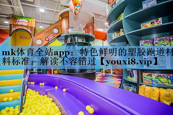 mk体育全站app：特色鲜明的塑胶跑道材料标准：解读不容错过