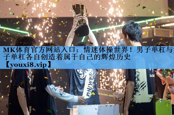 MK体育官方网站入口：情迷体操世界！男子单杠与女子单杠各自创造着属于自己的辉煌历史