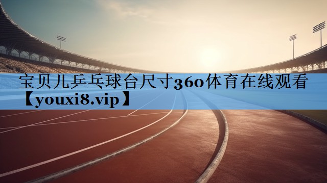 宝贝儿乒乓球台尺寸360体育在线观看