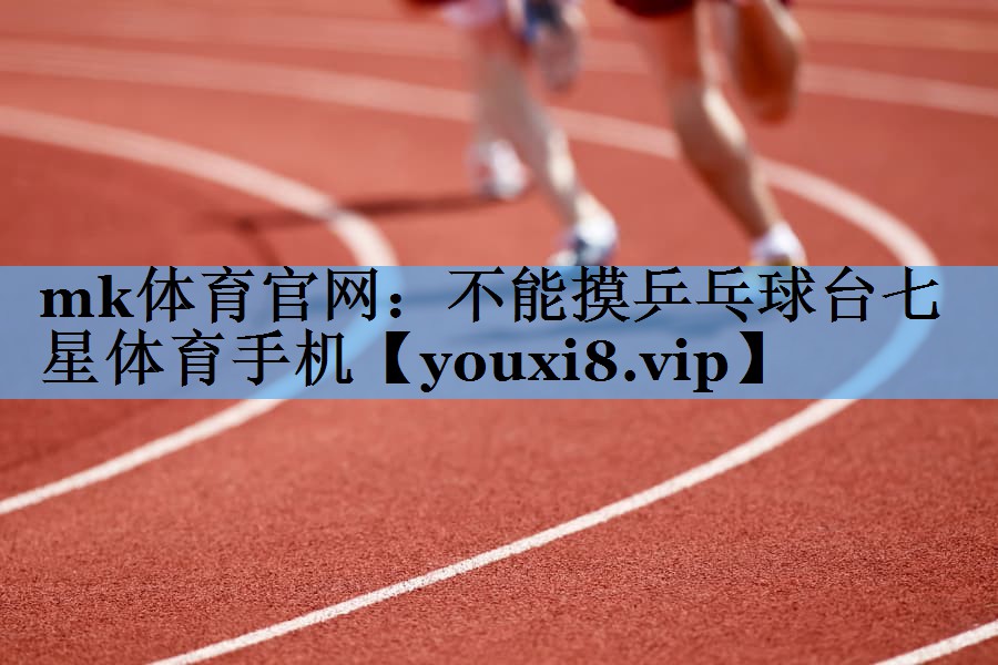 mk体育官网：不能摸乒乓球台七星体育手机