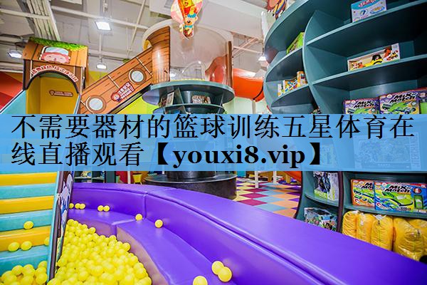 不需要器材的篮球训练五星体育在线直播观看