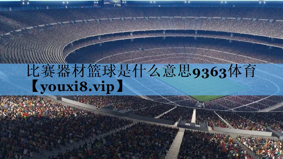 比赛器材篮球是什么意思9363体育