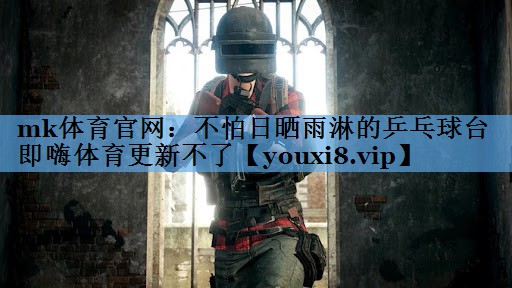 mk体育官网：不怕日晒雨淋的乒乓球台即嗨体育更新不了