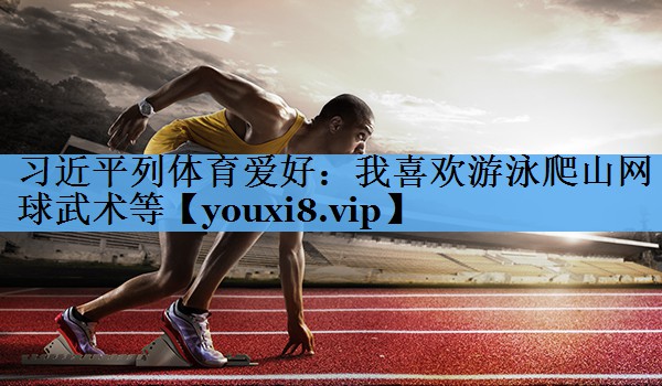 习近平列体育爱好：我喜欢游泳爬山网球武术等