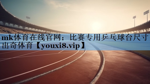 mk体育在线官网：比赛专用乒乓球台尺寸出奇体育