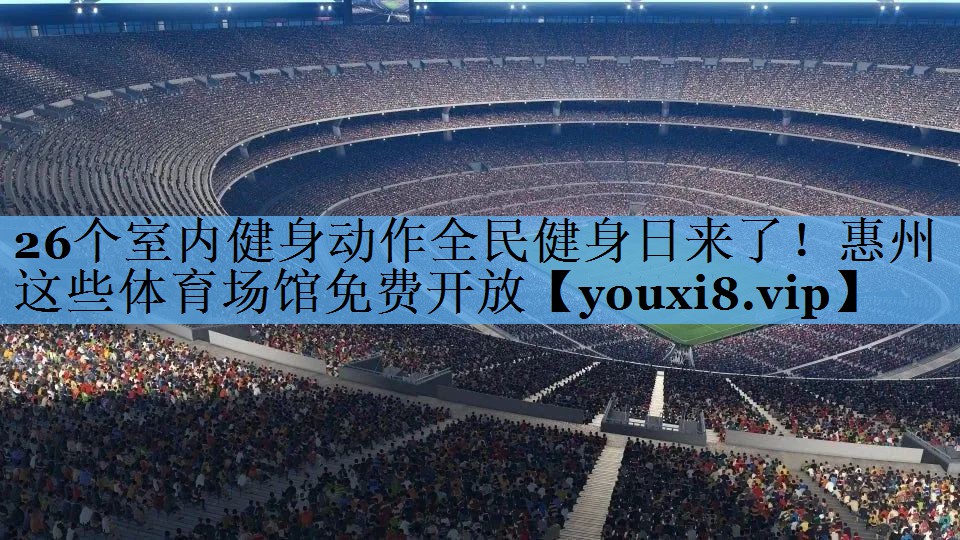 26个室内健身动作全民健身日来了！惠州这些体育场馆免费开放