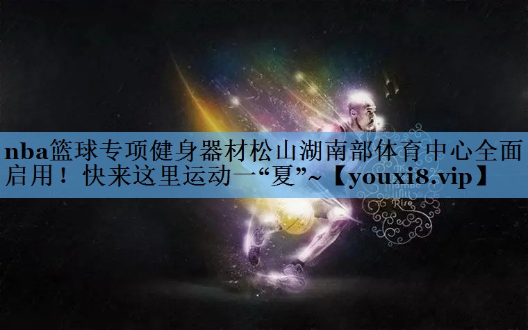 nba篮球专项健身器材松山湖南部体育中心全面启用！快来这里运动一“夏”~