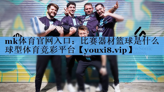 mk体育官网入口：比赛器材篮球是什么球型体育竞彩平台