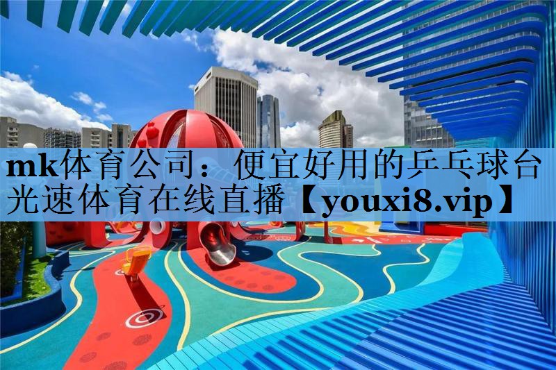 mk体育公司：便宜好用的乒乓球台光速体育在线直播