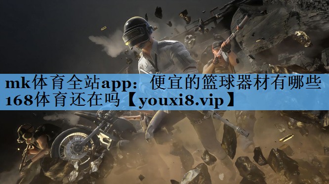 mk体育全站app：便宜的篮球器材有哪些168体育还在吗