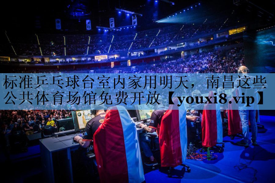 标准乒乓球台室内家用明天，南昌这些公共体育场馆免费开放