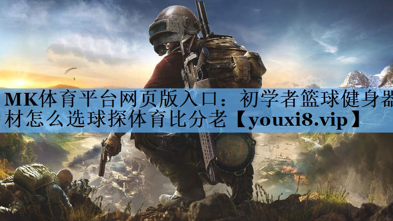 MK体育平台网页版入口：初学者篮球健身器材怎么选球探体育比分老