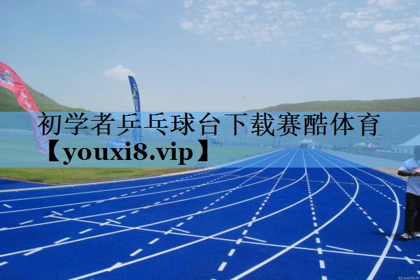 初学者乒乓球台下载赛酷体育