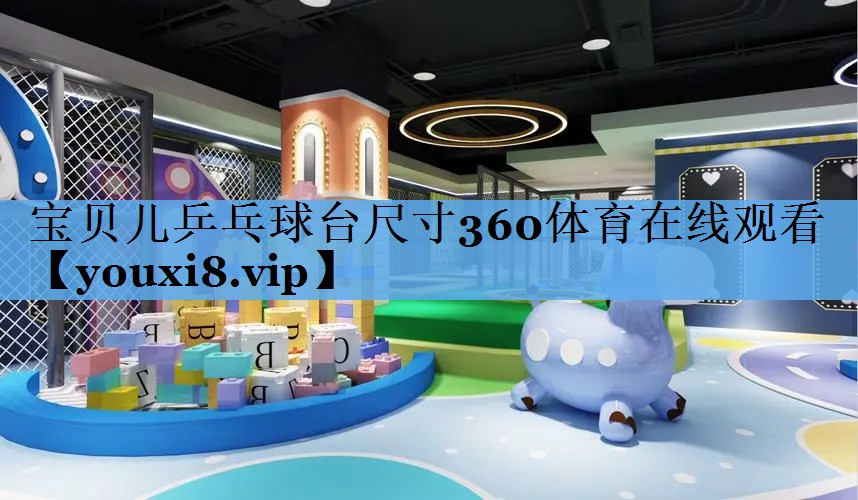 宝贝儿乒乓球台尺寸360体育在线观看