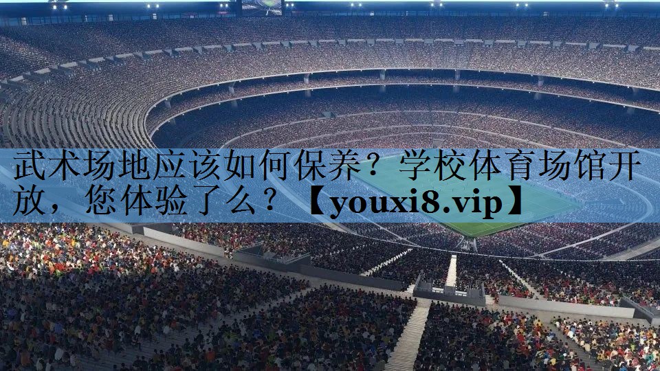 武术场地应该如何保养？学校体育场馆开放，您体验了么？