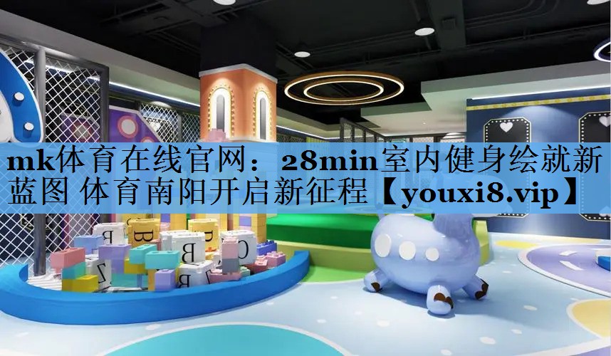 mk体育在线官网：28min室内健身绘就新蓝图 体育南阳开启新征程