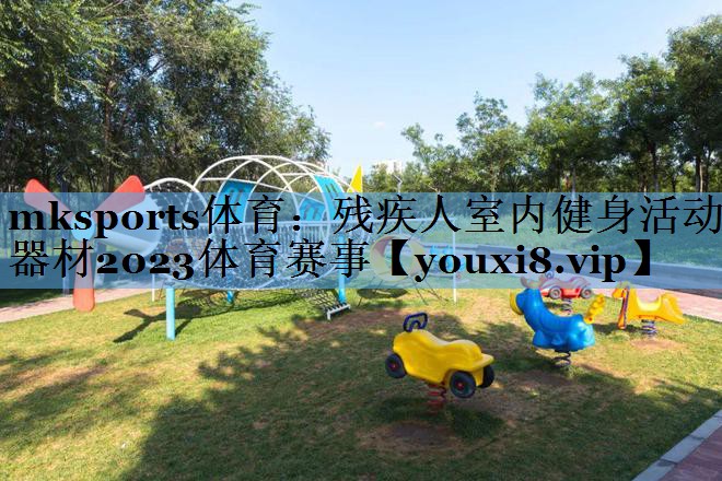mksports体育：残疾人室内健身活动器材2023体育赛事