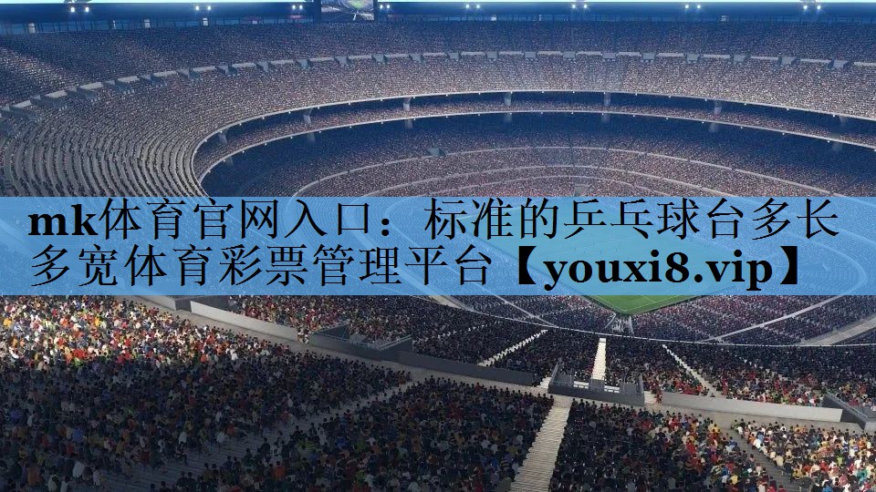 mk体育官网入口：标准的乒乓球台多长多宽体育彩票管理平台