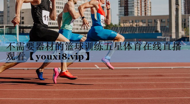 不需要器材的篮球训练五星体育在线直播观看