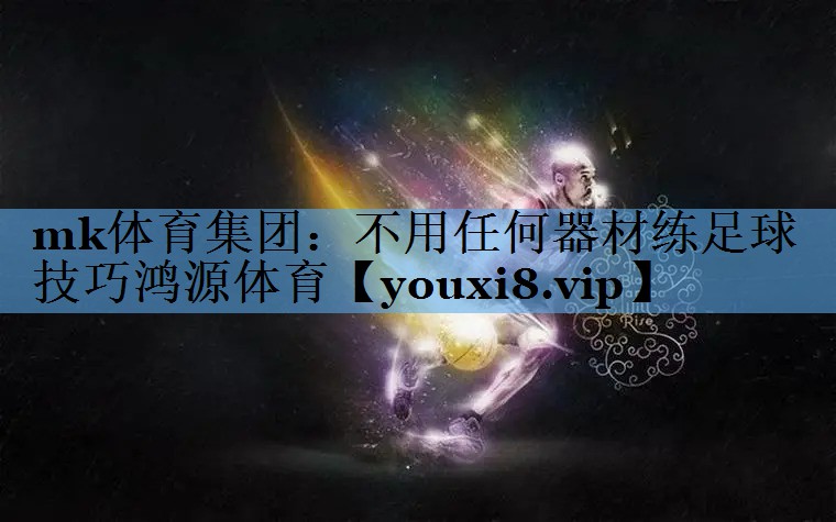 mk体育集团：不用任何器材练足球技巧鸿源体育