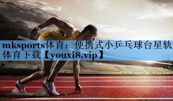 mksports体育：便携式小乒乓球台星轨体育下载