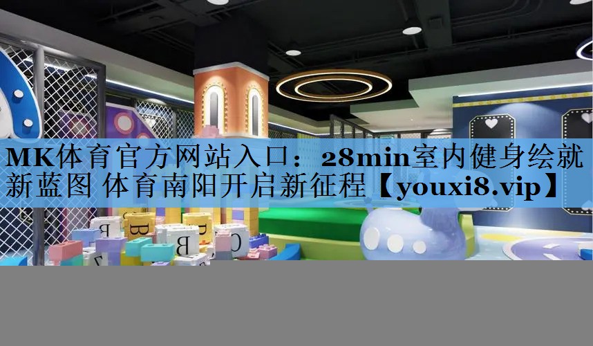 MK体育官方网站入口：28min室内健身绘就新蓝图 体育南阳开启新征程