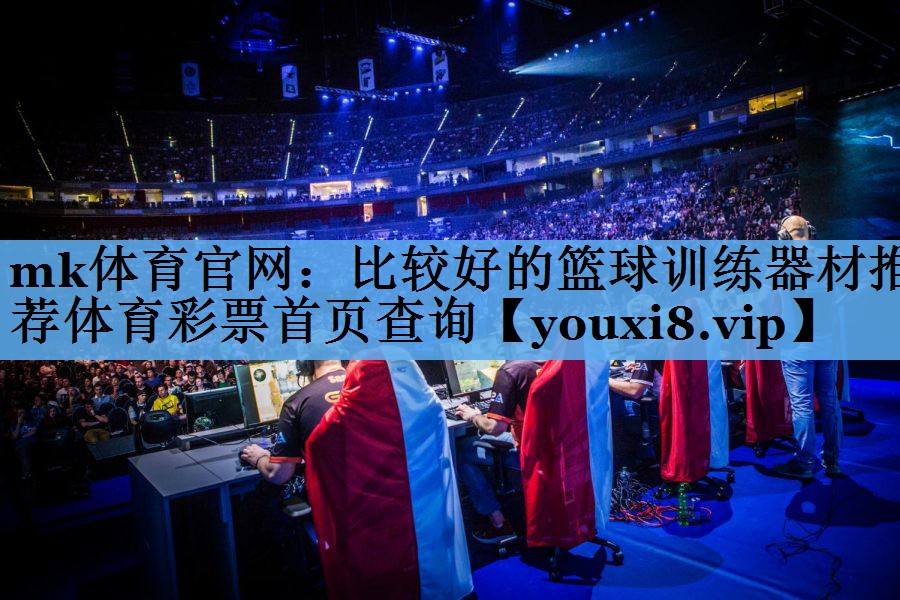mk体育官网：比较好的篮球训练器材推荐体育彩票首页查询