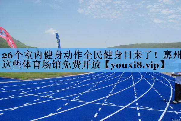 26个室内健身动作全民健身日来了！惠州这些体育场馆免费开放