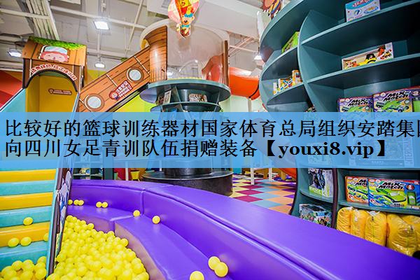 比较好的篮球训练器材国家体育总局组织安踏集团向四川女足青训队伍捐赠装备