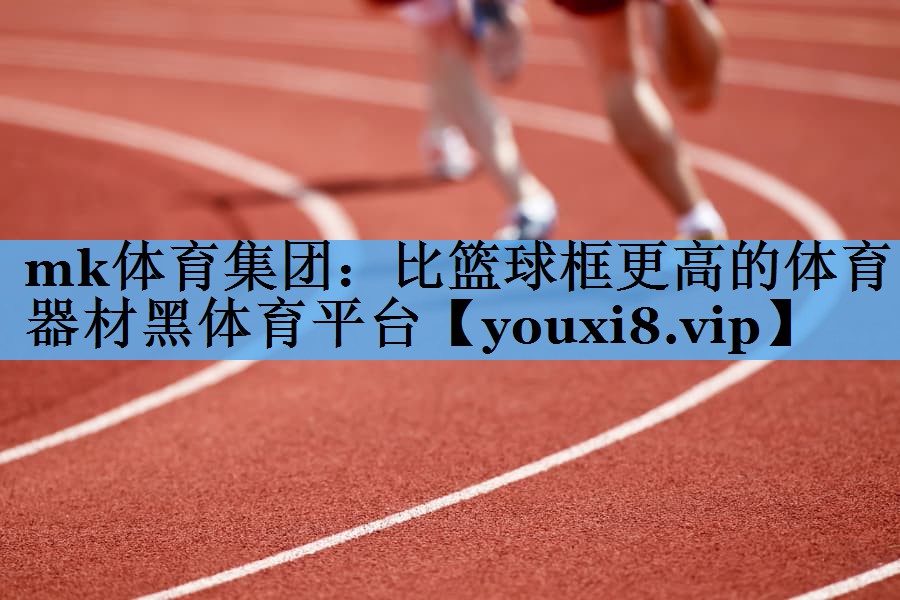 mk体育集团：比篮球框更高的体育器材黑体育平台