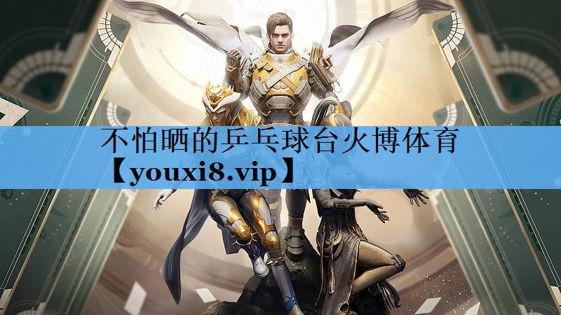 不怕晒的乒乓球台火博体育