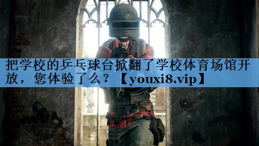 把学校的乒乓球台掀翻了学校体育场馆开放，您体验了么？