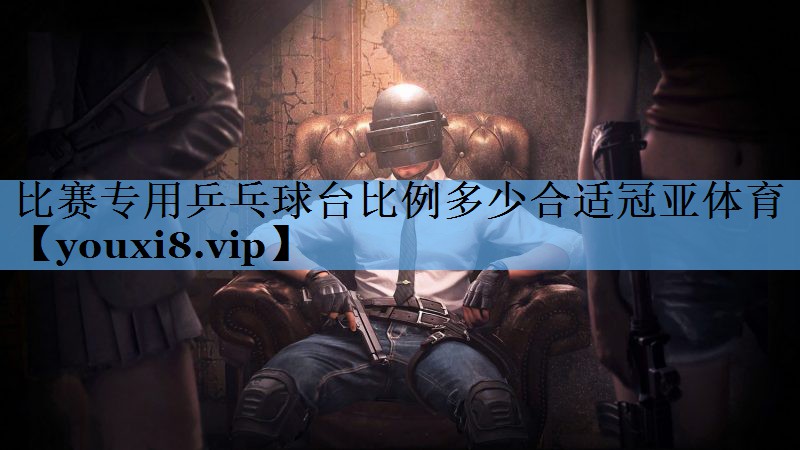 比赛专用乒乓球台比例多少合适冠亚体育