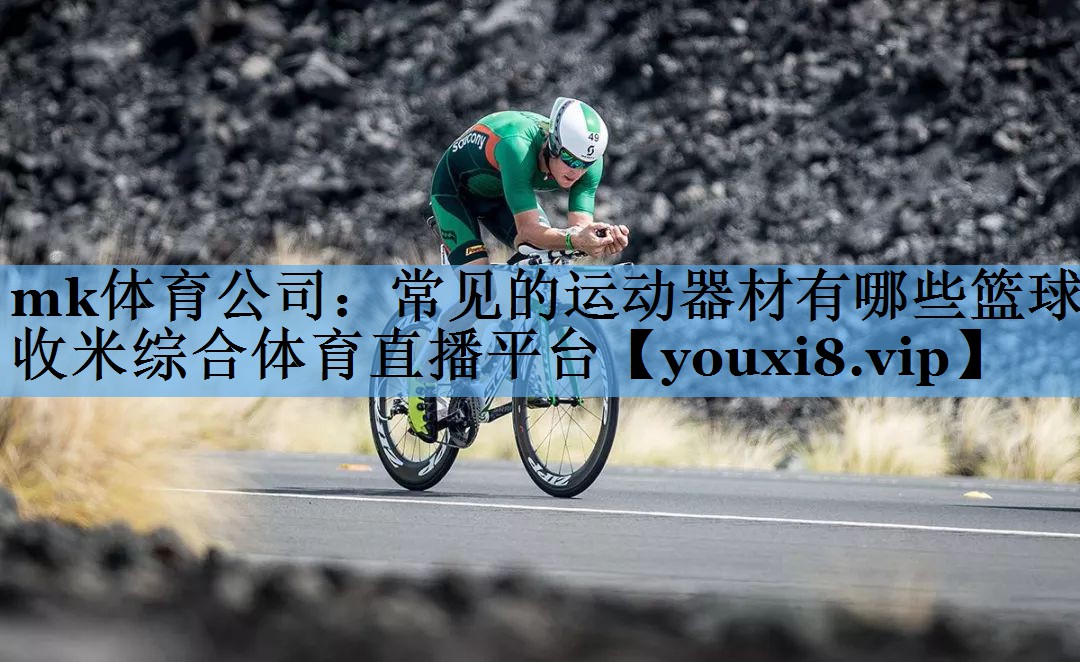 mk体育公司：常见的运动器材有哪些篮球收米综合体育直播平台