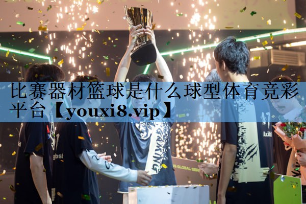比赛器材篮球是什么球型体育竞彩平台