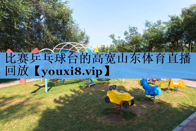 比赛乒乓球台的高宽山东体育直播回放